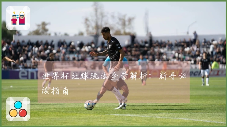 世界杯让球玩法全景解析：新手必读指南