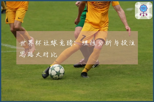 世界杯让球竞猜：理性分析与投注思路大对比