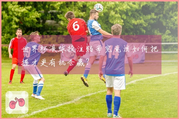 世界杯滚球投注赔率究竟该如何把握才更有机会赢？