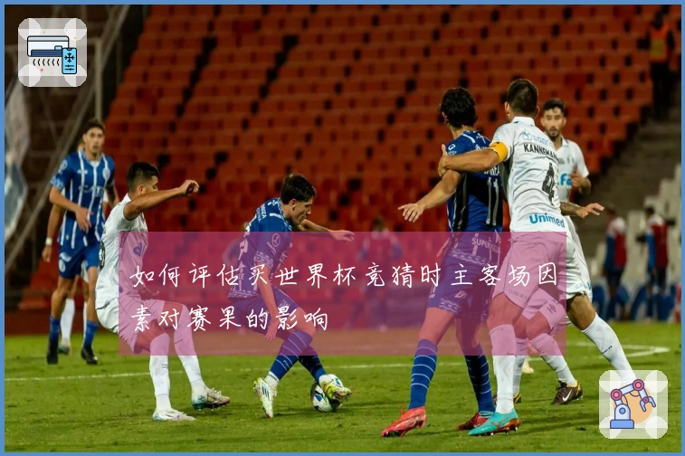 如何评估买世界杯竞猜时主客场因素对赛果的影响